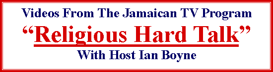 Text Box: Videos From The Jamaican TV Program
“Religious Hard Talk”
With Host Ian Boyne