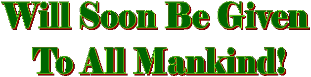 Will Soon Be Given 
To All Mankind!
